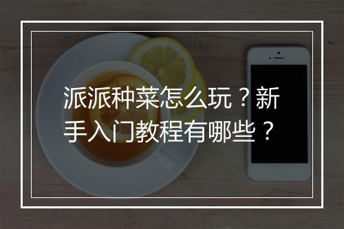 派派种菜怎么玩?新手入门教程有哪些?