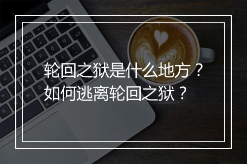 轮回之狱是什么地方?如何逃离轮回之狱?