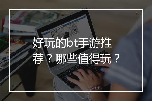 好玩的bt手游推荐？哪些值得玩？