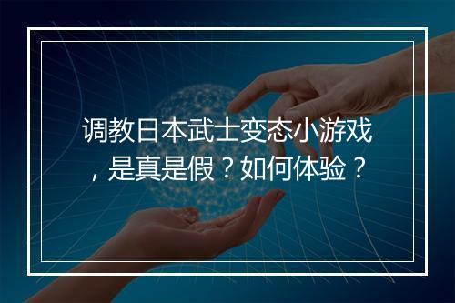 调教日本武士变态小游戏,是真是假?如何体验?