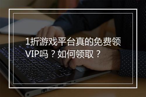 1折游戏平台真的免费领VIP吗?如何领取?