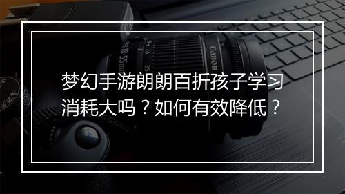 梦幻手游朗朗百折孩子学习消耗大吗?如何有效降低?