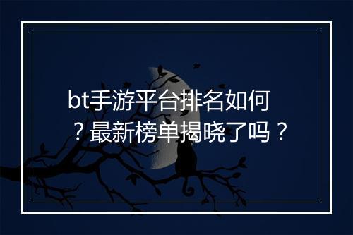 bt手游平台排名如何?最新榜单揭晓了吗?