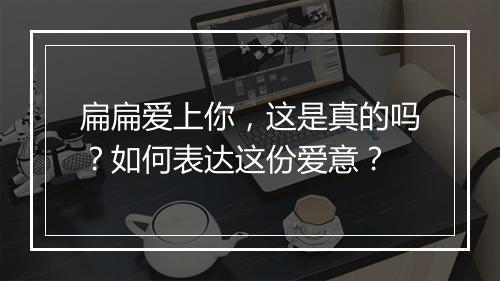 扁扁爱上你,这是真的吗?如何表达这份爱意?