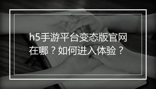 h5手游平台变态版官网在哪?如何进入体验?