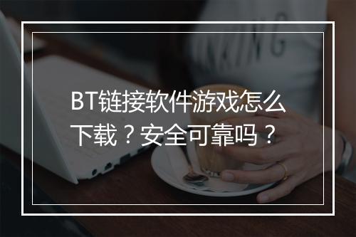 BT链接软件游戏怎么下载?安全可靠吗?