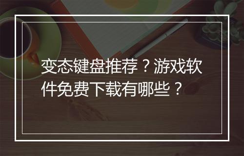 变态键盘推荐?游戏软件免费下载有哪些?