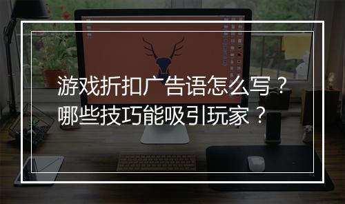 游戏折扣广告语怎么写?哪些技巧能吸引玩家?