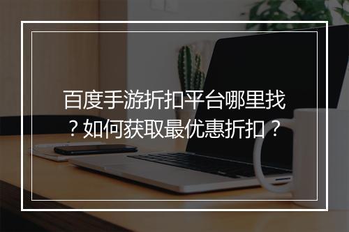 百度手游折扣平台哪里找？如何获取最优惠折扣？