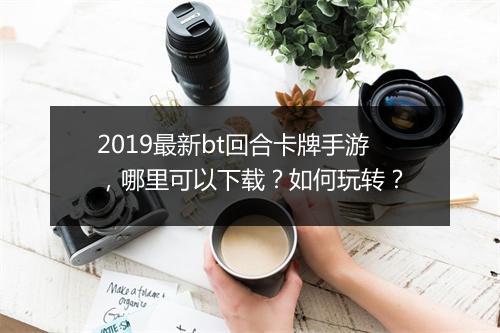 2019最新bt回合卡牌手游,哪里可以下载?如何玩转?