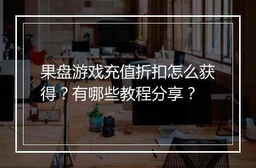 果盘游戏充值折扣怎么获得？有哪些教程分享？