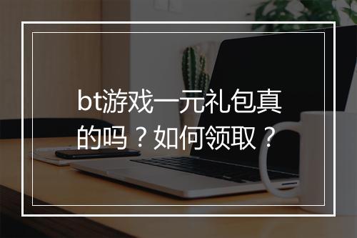 bt游戏一元礼包真的吗?如何领取?