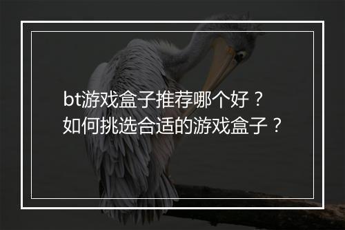 bt游戏盒子推荐哪个好?如何挑选合适的游戏盒子?