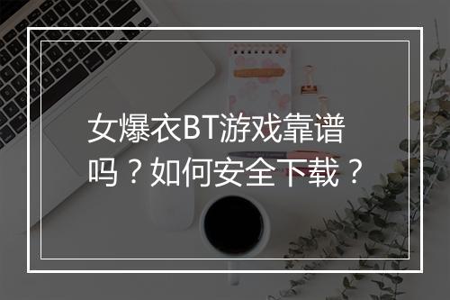 女爆衣BT游戏靠谱吗?如何安全下载?