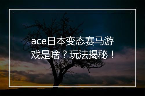 ace日本变态赛马游戏是啥?玩法揭秘!