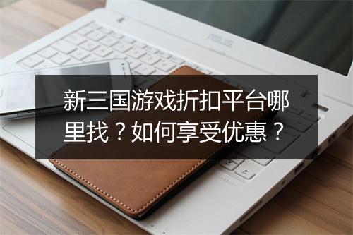 新三国游戏折扣平台哪里找?如何享受优惠?