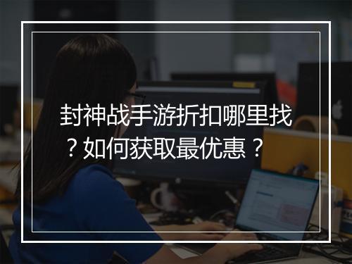 封神战手游折扣哪里找?如何获取最优惠?