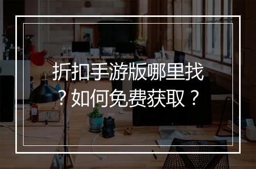 折扣手游版哪里找?如何免费获取?
