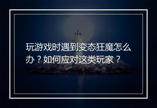 玩游戏时遇到变态狂魔怎么办?如何应对这类玩家?