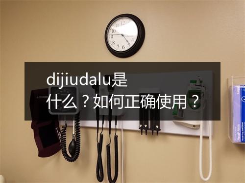 dijiudalu是什么？如何正确使用？