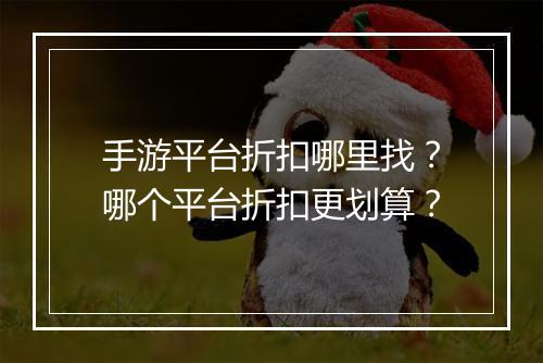 手游平台折扣哪里找?哪个平台折扣更划算?