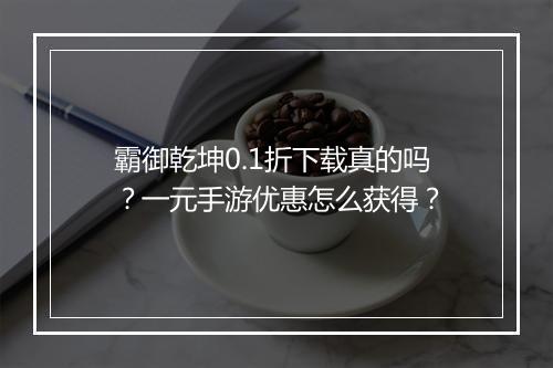 霸御乾坤0.1折下载真的吗?一元手游优惠怎么获得?