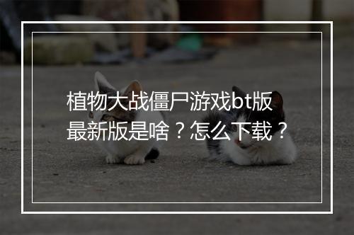 植物大战僵尸游戏bt版最新版是啥?怎么下载?