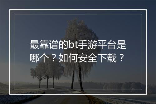 最靠谱的bt手游平台是哪个?如何安全下载?