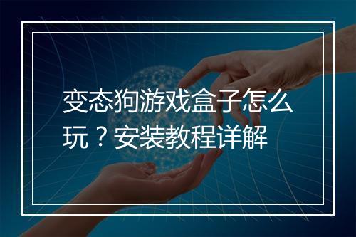 变态狗游戏盒子怎么玩?安装教程详解