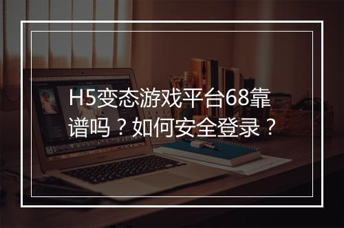 H5变态游戏平台68靠谱吗?如何安全登录?