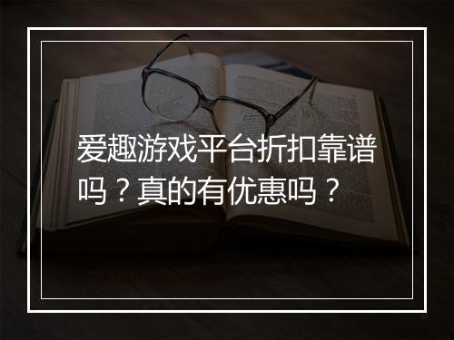 爱趣游戏平台折扣靠谱吗？真的有优惠吗？