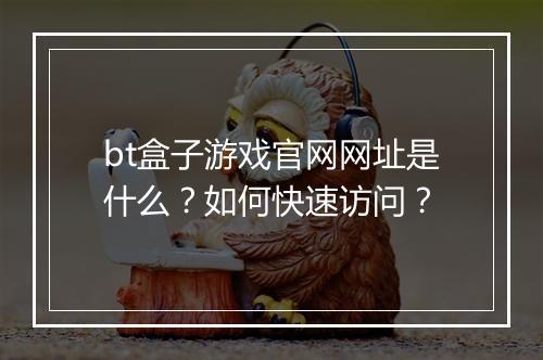 bt盒子游戏官网网址是什么?如何快速访问?