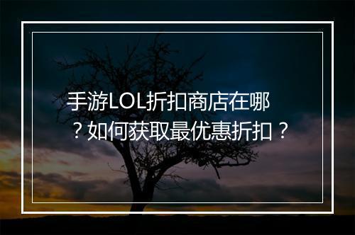 手游LOL折扣商店在哪?如何获取最优惠折扣?