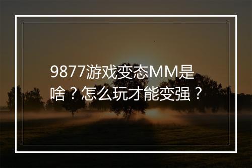 9877游戏变态MM是啥?怎么玩才能变强?