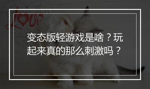 变态版轻游戏是啥?玩起来真的那么刺激吗?