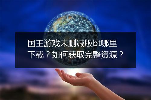 国王游戏未删减版bt哪里下载?如何获取完整资源?