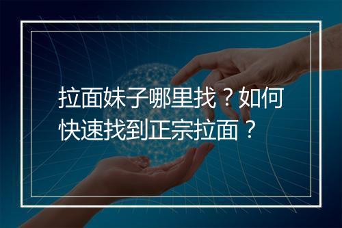 拉面妹子哪里找?如何快速找到正宗拉面?