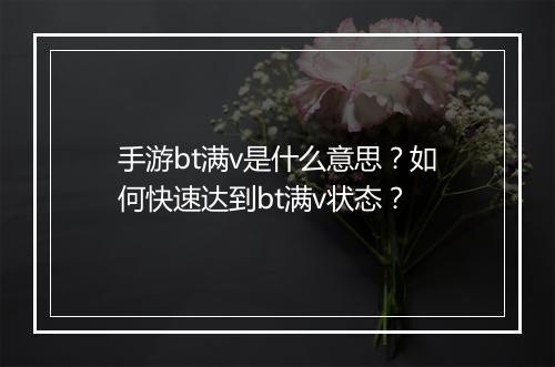 手游bt满v是什么意思?如何快速达到bt满v状态?