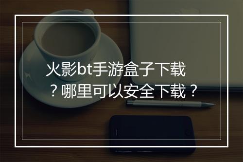 火影bt手游盒子下载?哪里可以安全下载?