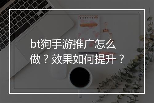 bt狗手游推广怎么做?效果如何提升?