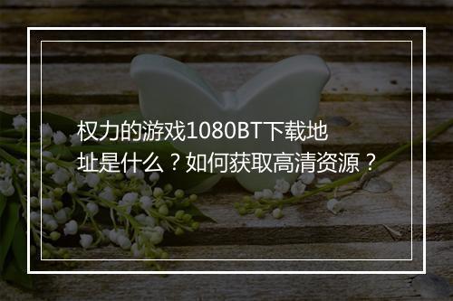 权力的游戏1080BT下载地址是什么?如何获取高清资源?