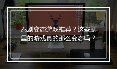 泰剧变态游戏推荐?这些剧里的游戏真的那么变态吗?