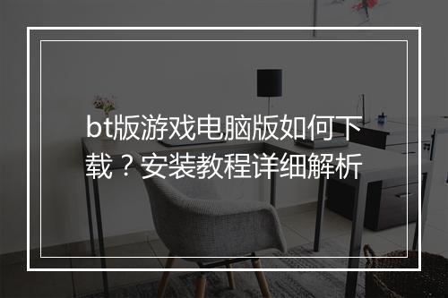 bt版游戏电脑版如何下载？安装教程详细解析