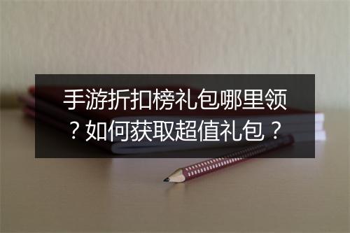 手游折扣榜礼包哪里领?如何获取超值礼包?
