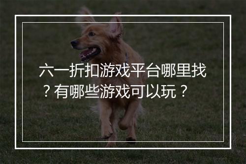 六一折扣游戏平台哪里找?有哪些游戏可以玩?