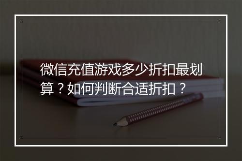 微信充值游戏多少折扣最划算?如何判断合适折扣?