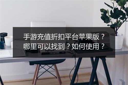 手游充值折扣平台苹果版?哪里可以找到?如何使用?