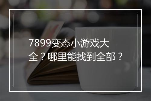 7899变态小游戏大全?哪里能找到全部?