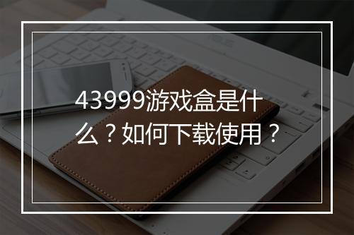 43999游戏盒是什么?如何下载使用?