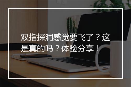 双指探洞感觉要飞了？这是真的吗？体验分享！